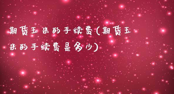 期货玉米的手续费(期货玉米的手续费是多少)_黄金期货_第1张_期货直播室 期货玉米的手续费(期货玉米的手续费是多少)_https://www.zghnxxa.com_黄金期货_第1张