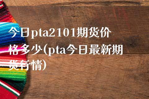 今日pta2101期货价格多少(pta今日最新期货行情)_https://www.zghnxxa.com_期货直播室_第1张