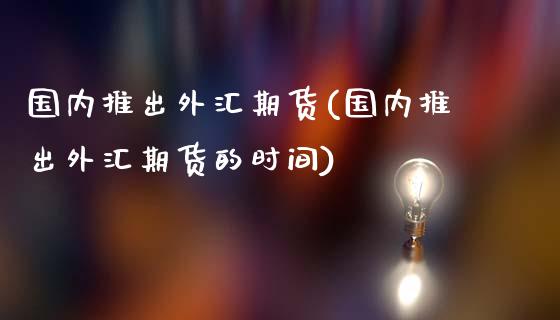 国内推出外汇期货(国内推出外汇期货的时间)_黄金期货_第1张_期货直播室 国内推出外汇期货(国内推出外汇期货的时间)_https://www.zghnxxa.com_黄金期货_第1张