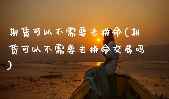 期货可以不需要去拼命(期货可以不需要去拼命交易吗)_https://www.zghnxxa.com_期货直播室_第1张
