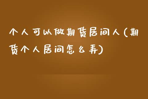 个人可以做期货居间人(期货个人居间怎么弄)_https://www.zghnxxa.com_黄金期货_第1张