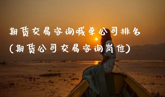 期货交易咨询喊单公司排名(期货公司交易咨询岗位)_https://www.zghnxxa.com_内盘期货_第1张
