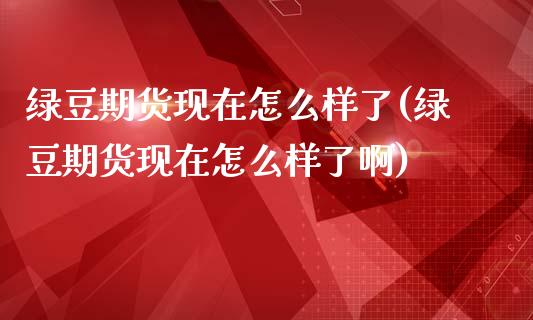 绿豆期货现在怎么样了(绿豆期货现在怎么样了啊)_期货直播室_第1张_期货直播室 绿豆期货现在怎么样了(绿豆期货现在怎么样了啊)_https://www.zghnxxa.com_期货直播室_第1张