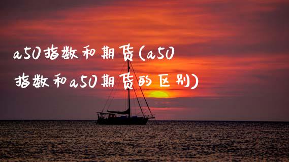 a50指数和期货(a50指数和a50期货的区别)_https://www.zghnxxa.com_期货直播室_第1张