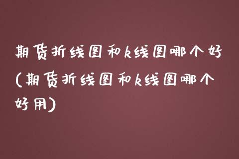 期货折线图和k线图哪个好(期货折线图和k线图哪个好用)_https://www.zghnxxa.com_期货直播室_第1张