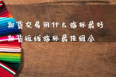 期货交易用什么指标最好 期货短线指标最佳组合_https://www.zghnxxa.com_国际期货_第1张