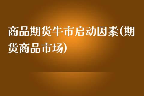 商品期货牛市启动因素(期货商品市场)_https://www.zghnxxa.com_黄金期货_第1张