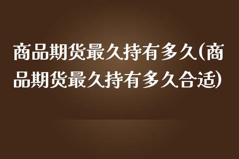 商品期货最久持有多久(商品期货最久持有多久合适)_https://www.zghnxxa.com_内盘期货_第1张