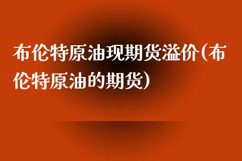 布伦特原油现期货溢价(布伦特原油的期货)_国际期货_第1张_期货直播室 布伦特原油现期货溢价(布伦特原油的期货)_https://www.zghnxxa.com_国际期货_第1张