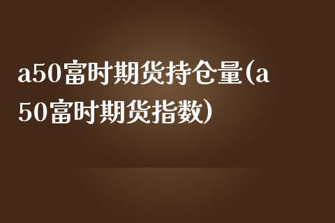 a50富时期货持仓量(a50富时期货指数)_https://www.zghnxxa.com_黄金期货_第1张