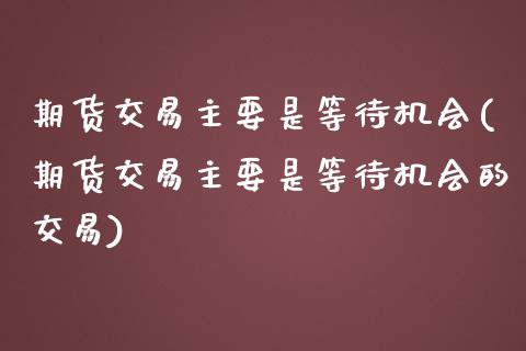 期货交易主要是等待机会(期货交易主要是等待机会的交易)_https://www.zghnxxa.com_黄金期货_第1张