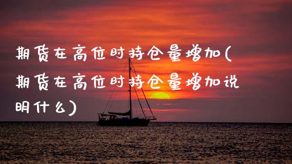 期货在高位时持仓量增加(期货在高位时持仓量增加说明什么)_黄金期货_第1张_期货直播室 期货在高位时持仓量增加(期货在高位时持仓量增加说明什么)_https://www.zghnxxa.com_黄金期货_第1张
