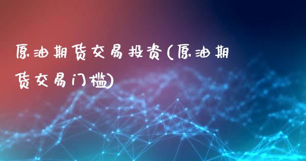 原油期货交易投资(原油期货交易门槛)_https://www.zghnxxa.com_内盘期货_第1张