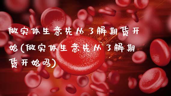 做实体生意先从了解期货开始(做实体生意先从了解期货开始吗)_https://www.zghnxxa.com_期货直播室_第1张
