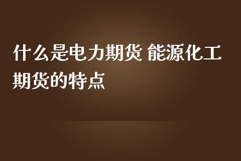 什么是电力期货 能源化工期货的特点_https://www.zghnxxa.com_黄金期货_第1张
