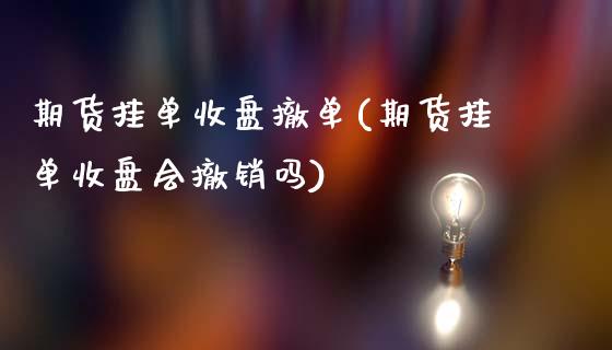 期货挂单收盘撤单(期货挂单收盘会撤销吗)_https://www.zghnxxa.com_内盘期货_第1张