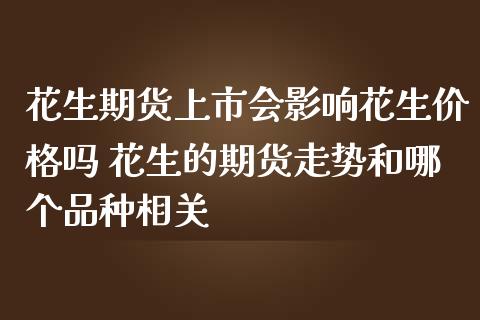 花生期货上市会影响花生价格吗 花生的期货走势和哪个品种相关_https://www.zghnxxa.com_期货直播室_第1张
