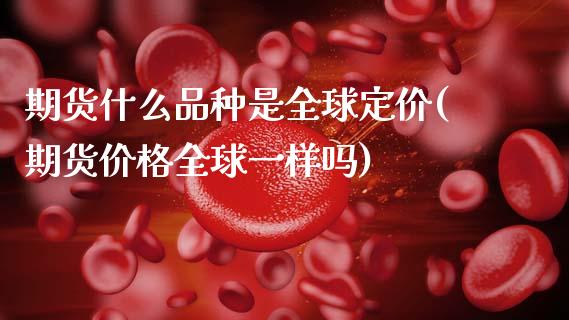 期货什么品种是全球定价(期货价格全球一样吗)_期货直播室_第1张_期货直播室 期货什么品种是全球定价(期货价格全球一样吗)_https://www.zghnxxa.com_期货直播室_第1张