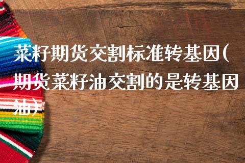 菜籽期货交割标准转基因(期货菜籽油交割的是转基因油)_https://www.zghnxxa.com_期货直播室_第1张