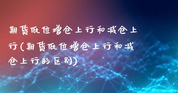 期货低位增仓上行和减仓上行(期货低位增仓上行和减仓上行的区别)_内盘期货_第1张_期货直播室 期货低位增仓上行和减仓上行(期货低位增仓上行和减仓上行的区别)_https://www.zghnxxa.com_内盘期货_第1张