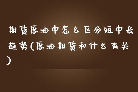 期货原油中怎么区分短中长趋势(原油期货和什么有关)_期货直播室_第1张_期货直播室 期货原油中怎么区分短中长趋势(原油期货和什么有关)_https://www.zghnxxa.com_期货直播室_第1张