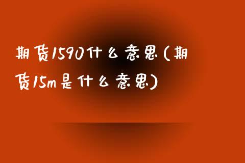 期货1590什么意思(期货15m是什么意思)_https://www.zghnxxa.com_黄金期货_第1张