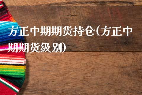 方正中期期货持仓(方正中期期货级别)_https://www.zghnxxa.com_国际期货_第1张