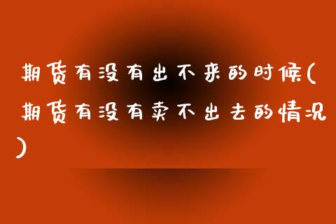 期货有没有出不来的时候(期货有没有卖不出去的情况)_https://www.zghnxxa.com_黄金期货_第1张