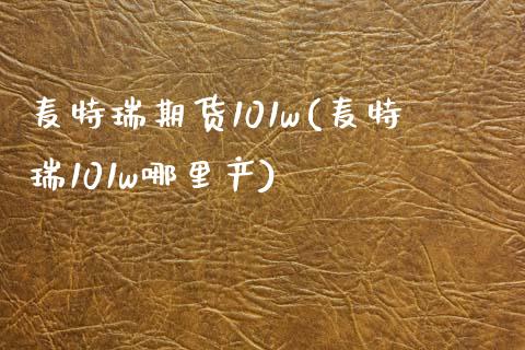 麦特瑞期货101w(麦特瑞101w哪里产)_黄金期货_第1张_期货直播室 麦特瑞期货101w(麦特瑞101w哪里产)_https://www.zghnxxa.com_黄金期货_第1张