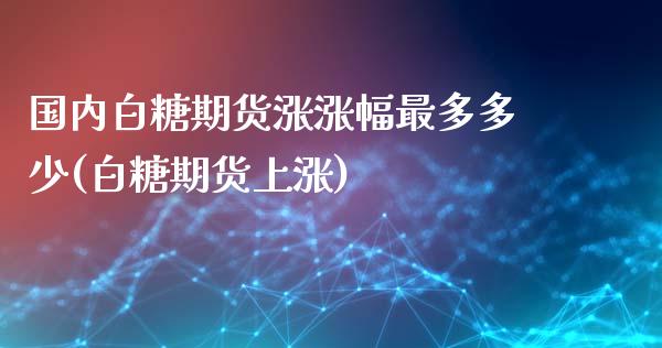国内白糖期货涨涨幅最多多少(白糖期货上涨)_内盘期货_第1张_期货直播室 国内白糖期货涨涨幅最多多少(白糖期货上涨)_https://www.zghnxxa.com_内盘期货_第1张