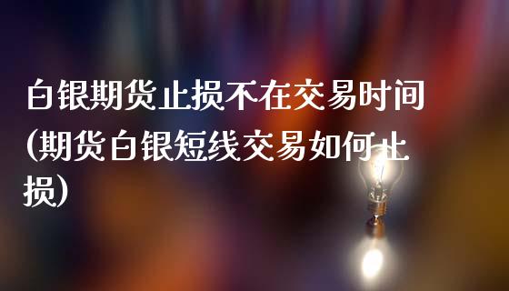 白银期货止损不在交易时间(期货白银短线交易如何止损)_https://www.zghnxxa.com_内盘期货_第1张