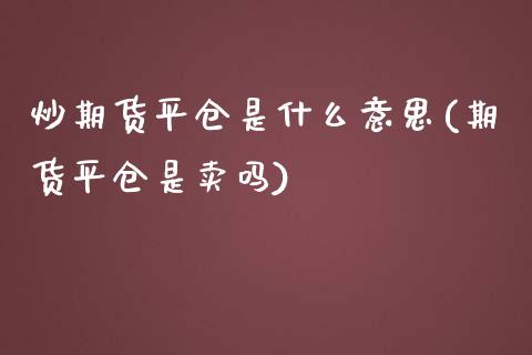 炒期货平仓是什么意思(期货平仓是卖吗)_内盘期货_第1张_期货直播室 炒期货平仓是什么意思(期货平仓是卖吗)_https://www.zghnxxa.com_内盘期货_第1张