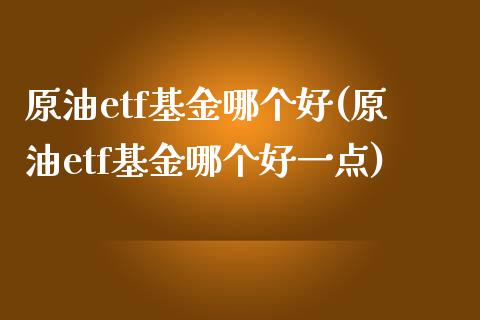 原油etf基金哪个好(原油etf基金哪个好一点)_黄金期货_第1张_期货直播室 原油etf基金哪个好(原油etf基金哪个好一点)_https://www.zghnxxa.com_黄金期货_第1张
