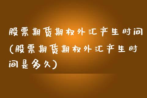 股票期货期权外汇产生时间(股票期货期权外汇产生时间是多久)_国际期货_第1张_期货直播室 股票期货期权外汇产生时间(股票期货期权外汇产生时间是多久)_https://www.zghnxxa.com_国际期货_第1张