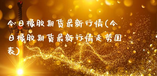今日橡胶期货最新行情(今日橡胶期货最新行情走势图表)_https://www.zghnxxa.com_黄金期货_第1张