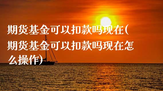 期货基金可以扣款吗现在(期货基金可以扣款吗现在怎么操作)_期货直播室_第1张_期货直播室 期货基金可以扣款吗现在(期货基金可以扣款吗现在怎么操作)_https://www.zghnxxa.com_期货直播室_第1张