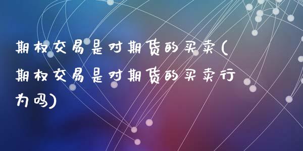 期权交易是对期货的买卖(期权交易是对期货的买卖行为吗)_期货直播室_第1张_期货直播室 期权交易是对期货的买卖(期权交易是对期货的买卖行为吗)_https://www.zghnxxa.com_期货直播室_第1张