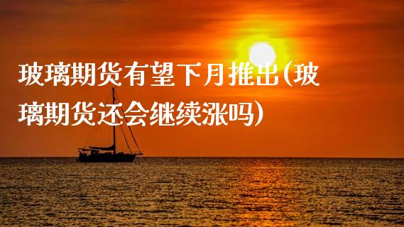 玻璃期货有望下月推出(玻璃期货还会继续涨吗)_https://www.zghnxxa.com_内盘期货_第1张