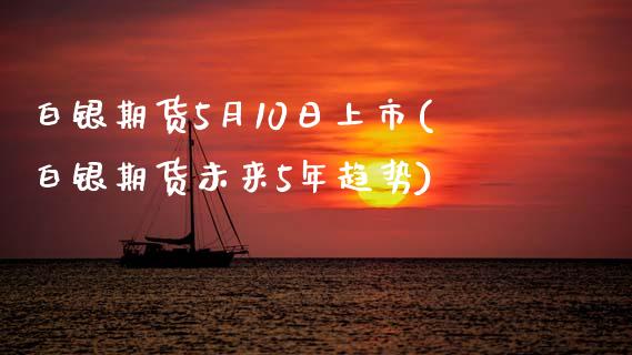 白银期货5月10日上市(白银期货未来5年趋势)_https://www.zghnxxa.com_内盘期货_第1张