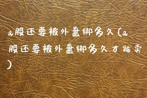 a股还要被外盘绑多久(a股还要被外盘绑多久才能卖)_https://www.zghnxxa.com_黄金期货_第1张