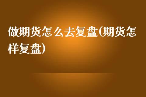 做期货怎么去复盘(期货怎样复盘)_国际期货_第1张_期货直播室 做期货怎么去复盘(期货怎样复盘)_https://www.zghnxxa.com_国际期货_第1张