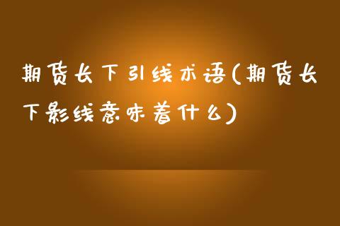 期货长下引线术语(期货长下影线意味着什么)_https://www.zghnxxa.com_内盘期货_第1张