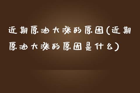 近期原油大涨的原因(近期原油大涨的原因是什么)_https://www.zghnxxa.com_国际期货_第1张