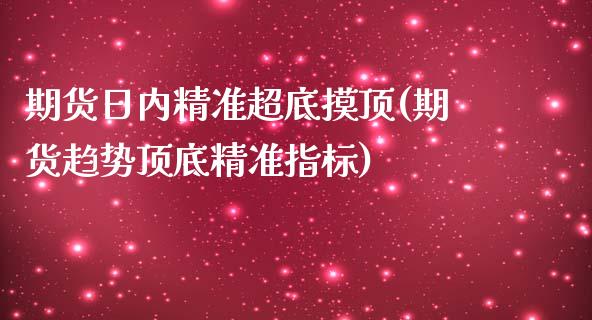 期货日内精准超底摸顶(期货趋势顶底精准指标)_https://www.zghnxxa.com_内盘期货_第1张