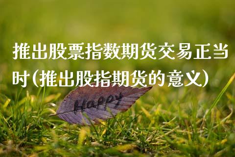 推出股票指数期货交易正当时(推出股指期货的意义)_https://www.zghnxxa.com_期货直播室_第1张