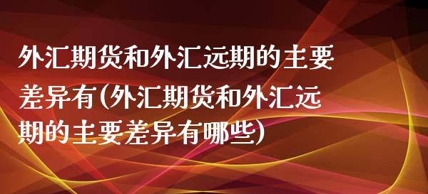 外汇期货和外汇远期的主要差异有(外汇期货和外汇远期的主要差异有哪些)_黄金期货_第1张_期货直播室 外汇期货和外汇远期的主要差异有(外汇期货和外汇远期的主要差异有哪些)_https://www.zghnxxa.com_黄金期货_第1张
