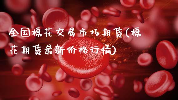 全国棉花交易市场期货(棉花期货最新价格行情)_内盘期货_第1张_期货直播室 全国棉花交易市场期货(棉花期货最新价格行情)_https://www.zghnxxa.com_内盘期货_第1张