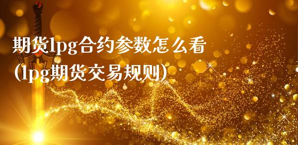 期货lpg合约参数怎么看(lpg期货交易规则)_https://www.zghnxxa.com_期货直播室_第1张