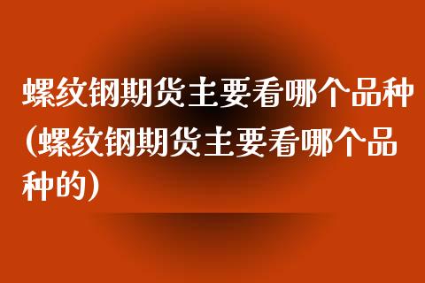螺纹钢期货主要看哪个品种(螺纹钢期货主要看哪个品种的)_https://www.zghnxxa.com_国际期货_第1张