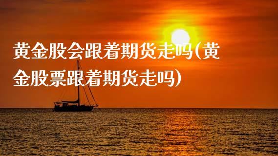 黄金股会跟着期货走吗(黄金股票跟着期货走吗)_https://www.zghnxxa.com_期货直播室_第1张